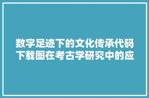 数字足迹下的文化传承代码下载图在考古学研究中的应用与价值