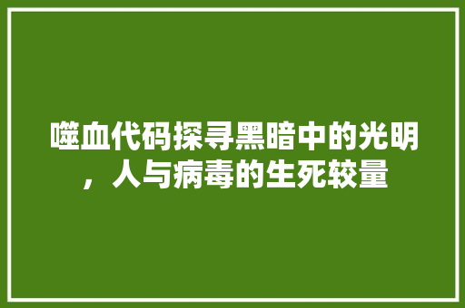 噬血代码探寻黑暗中的光明，人与病毒的生死较量