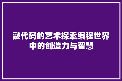 敲代码的艺术探索编程世界中的创造力与智慧