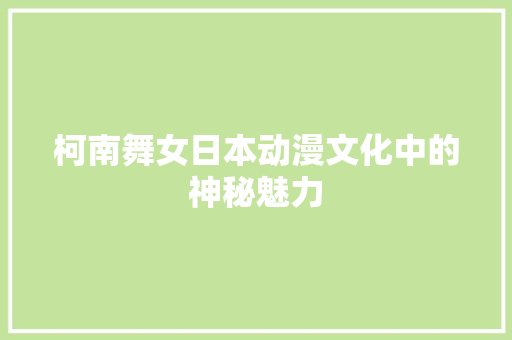 柯南舞女日本动漫文化中的神秘魅力