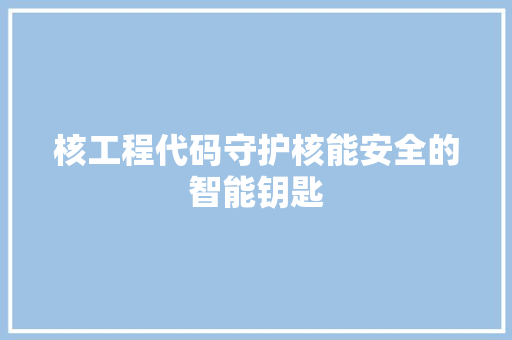 核工程代码守护核能安全的智能钥匙