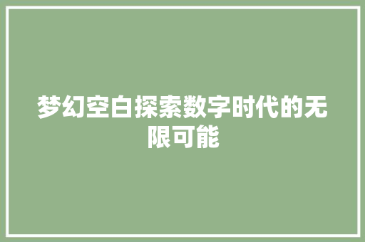 梦幻空白探索数字时代的无限可能