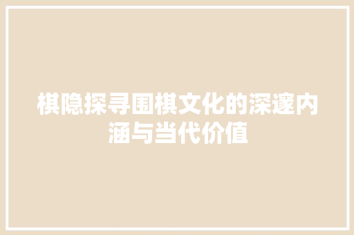 棋隐探寻围棋文化的深邃内涵与当代价值