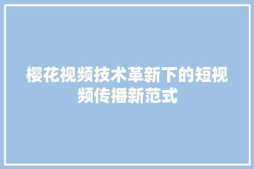 樱花视频技术革新下的短视频传播新范式