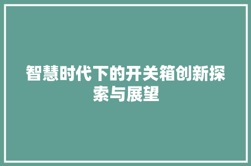 智慧时代下的开关箱创新探索与展望