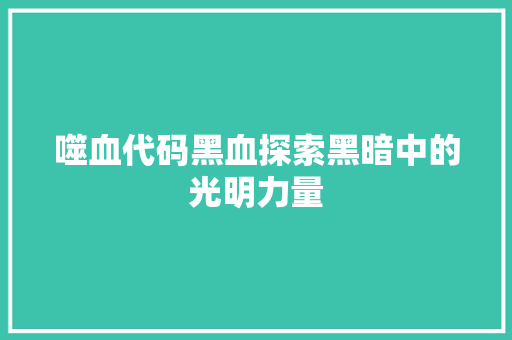 噬血代码黑血探索黑暗中的光明力量
