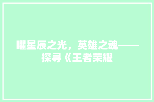 曜星辰之光，英雄之魂——探寻《王者荣耀