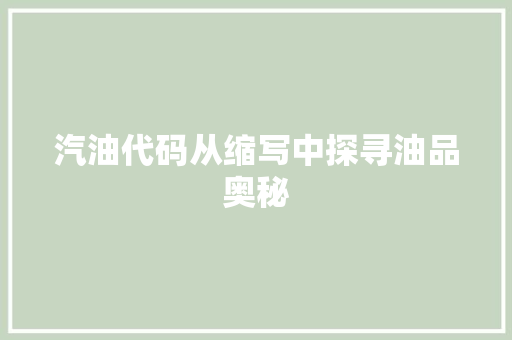 汽油代码从缩写中探寻油品奥秘