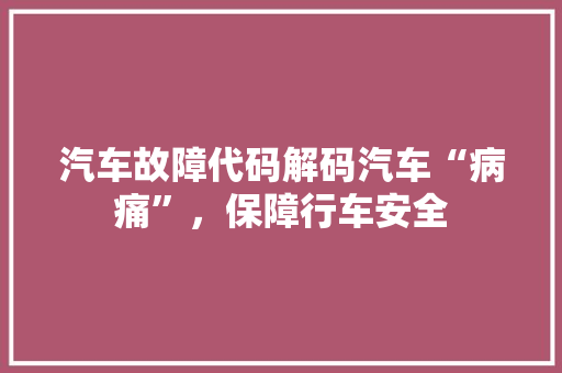 汽车故障代码解码汽车“病痛”，保障行车安全