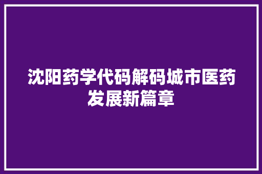 沈阳药学代码解码城市医药发展新篇章