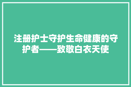 注册护士守护生命健康的守护者——致敬白衣天使