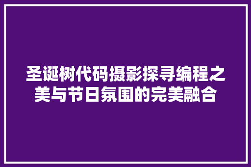 圣诞树代码摄影探寻编程之美与节日氛围的完美融合