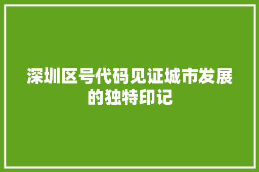 深圳区号代码见证城市发展的独特印记