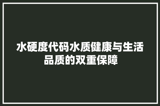 水硬度代码水质健康与生活品质的双重保障