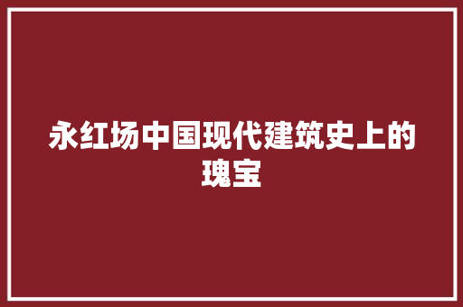 永红场中国现代建筑史上的瑰宝