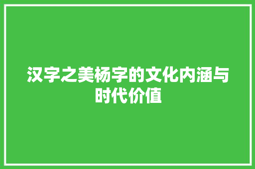 汉字之美杨字的文化内涵与时代价值