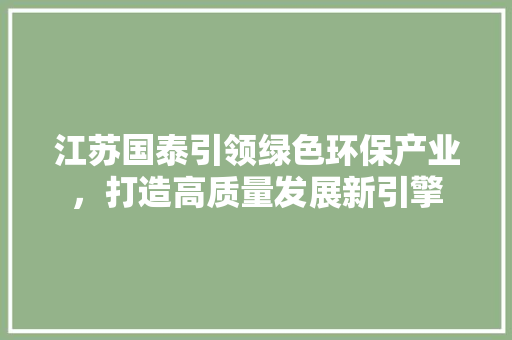 江苏国泰引领绿色环保产业，打造高质量发展新引擎