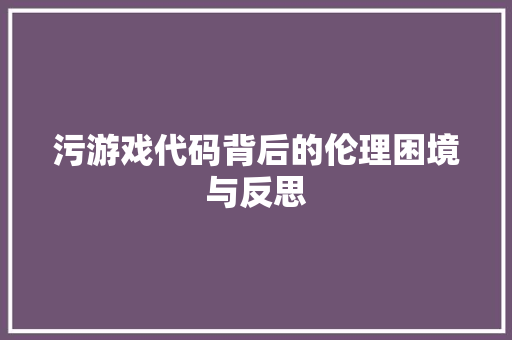 污游戏代码背后的伦理困境与反思  第1张