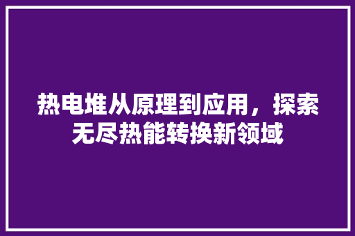 热电堆从原理到应用，探索无尽热能转换新领域
