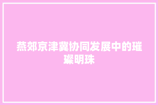 燕郊京津冀协同发展中的璀璨明珠