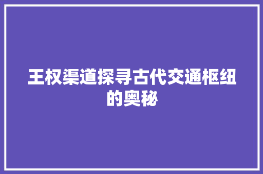 王权渠道探寻古代交通枢纽的奥秘