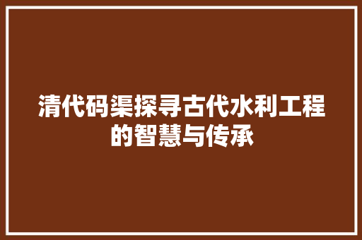 清代码渠探寻古代水利工程的智慧与传承