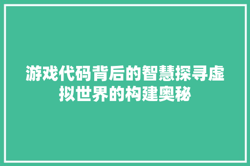 游戏代码背后的智慧探寻虚拟世界的构建奥秘