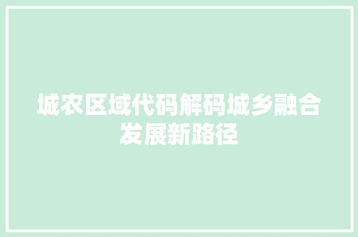 城农区域代码解码城乡融合发展新路径
