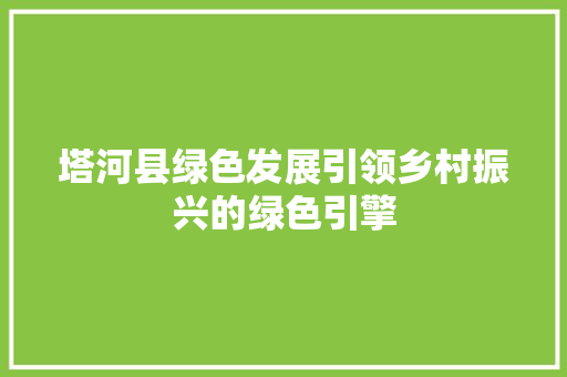 塔河县绿色发展引领乡村振兴的绿色引擎