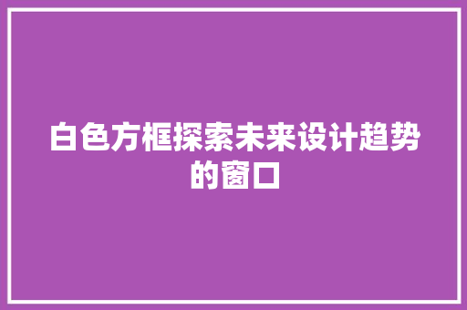 白色方框探索未来设计趋势的窗口