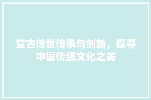 复古传世传承与创新，探寻中国传统文化之美