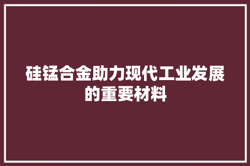 硅锰合金助力现代工业发展的重要材料