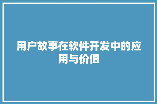 用户故事在软件开发中的应用与价值