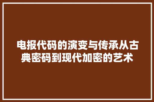 电报代码的演变与传承从古典密码到现代加密的艺术
