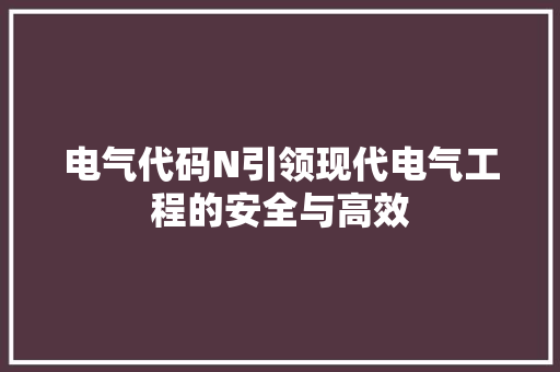 电气代码N引领现代电气工程的安全与高效