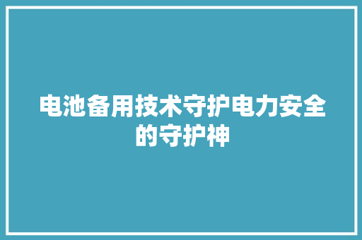 电池备用技术守护电力安全的守护神
