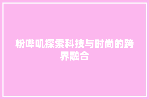 粉哔叽探索科技与时尚的跨界融合