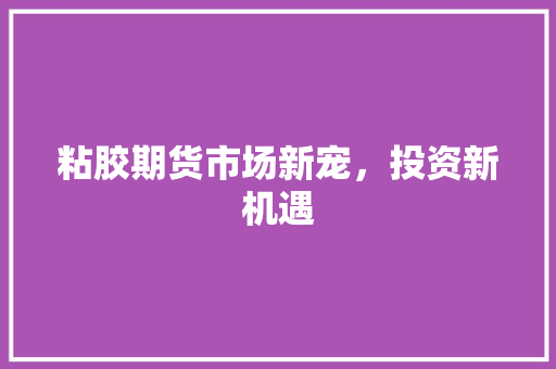 粘胶期货市场新宠，投资新机遇