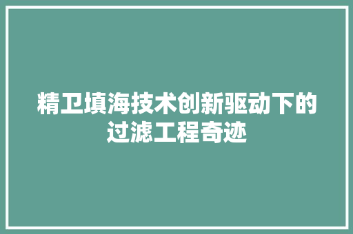 精卫填海技术创新驱动下的过滤工程奇迹