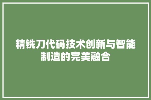 精铣刀代码技术创新与智能制造的完美融合