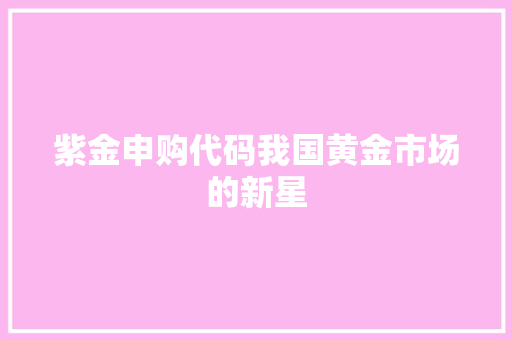 紫金申购代码我国黄金市场的新星