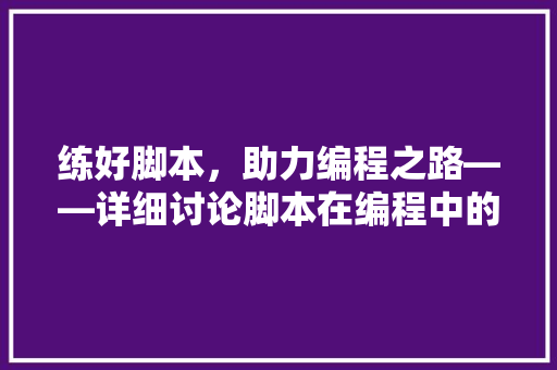 练好脚本，助力编程之路——详细讨论脚本在编程中的重要