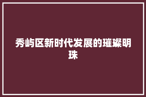 秀屿区新时代发展的璀璨明珠