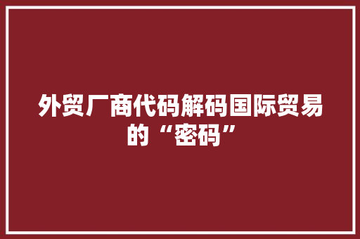 外贸厂商代码解码国际贸易的“密码”