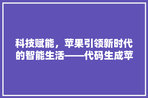 科技赋能，苹果引领新时代的智能生活——代码生成苹果的神奇之旅