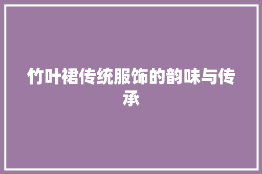 竹叶裙传统服饰的韵味与传承