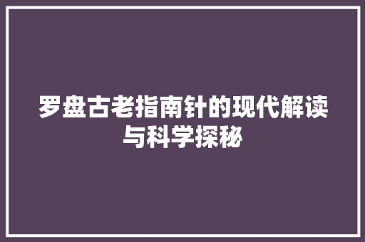 罗盘古老指南针的现代解读与科学探秘