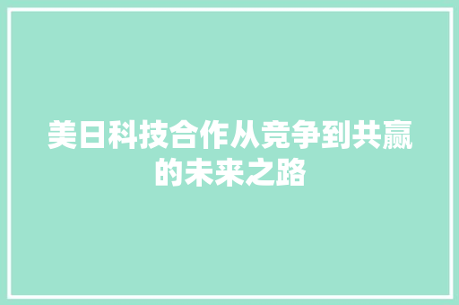 美日科技合作从竞争到共赢的未来之路