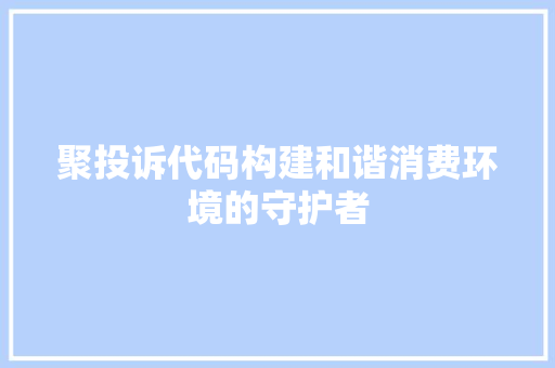 聚投诉代码构建和谐消费环境的守护者