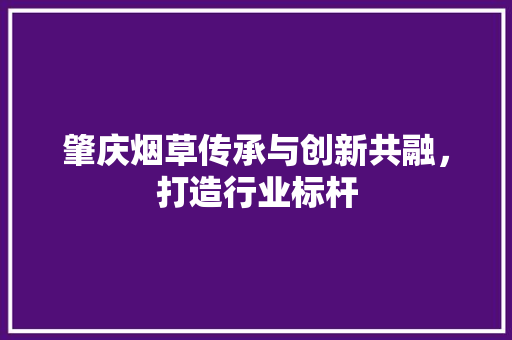 肇庆烟草传承与创新共融，打造行业标杆